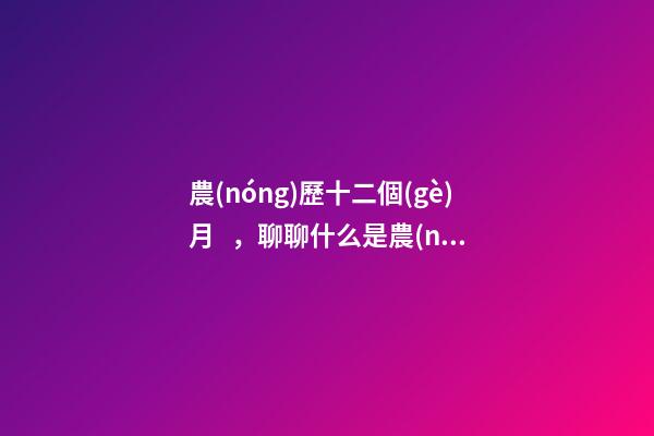 農(nóng)歷十二個(gè)月，聊聊什么是農(nóng)歷